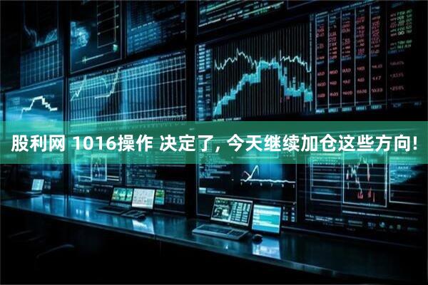 股利网 1016操作 决定了, 今天继续加仓这些方向!