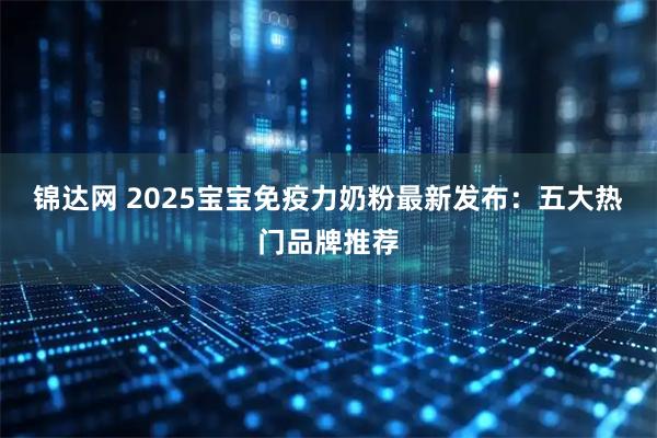 锦达网 2025宝宝免疫力奶粉最新发布：五大热门品牌推荐