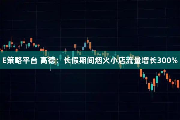 E策略平台 高德：长假期间烟火小店流量增长300%
