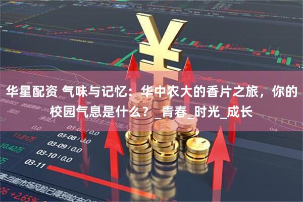 华星配资 气味与记忆:华中农大的香片之旅,你的校园气息是什么?_青春_时光_成长