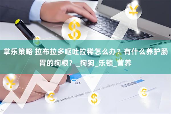 掌乐策略 拉布拉多呕吐拉稀怎么办？有什么养护肠胃的狗粮？_狗狗_乐顿_营养