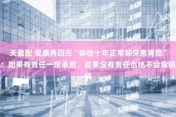 天盈配 爱康再回应“体检十年正常却突患肾癌”：如果有责任一定承担，如果没有责任也绝不会背锅