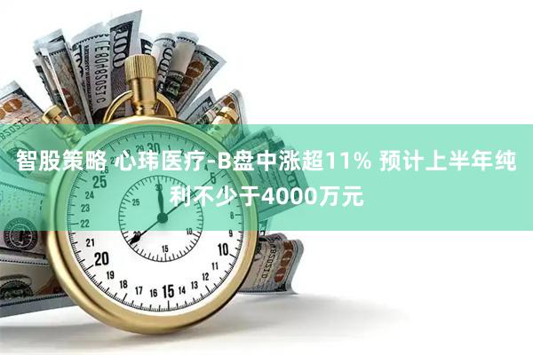 智股策略 心玮医疗-B盘中涨超11% 预计上半年纯利不少于4000万元