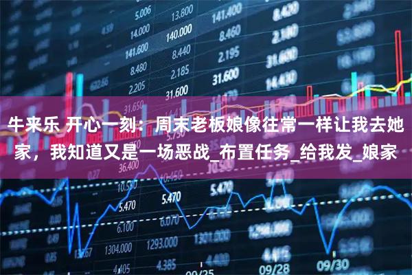 牛来乐 开心一刻：周末老板娘像往常一样让我去她家，我知道又是一场恶战_布置任务_给我发_娘家