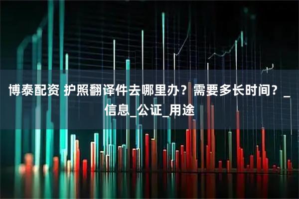 博泰配资 护照翻译件去哪里办?需要多长时间?_信息_公证_用途