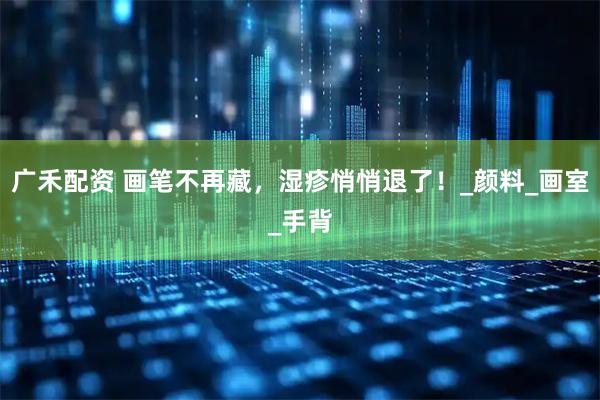 广禾配资 画笔不再藏，湿疹悄悄退了！_颜料_画室_手背