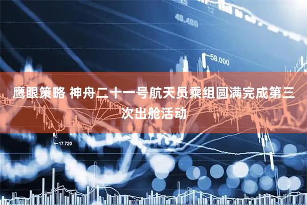 鹰眼策略 神舟二十一号航天员乘组圆满完成第三次出舱活动