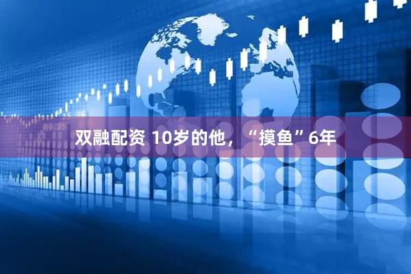 双融配资 10岁的他，“摸鱼”6年