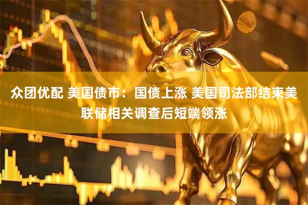 众团优配 美国债市：国债上涨 美国司法部结束美联储相关调查后短端领涨