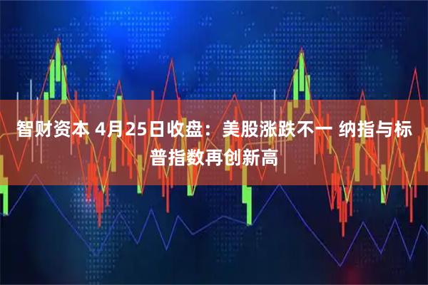 智财资本 4月25日收盘：美股涨跌不一 纳指与标普指数再创新高