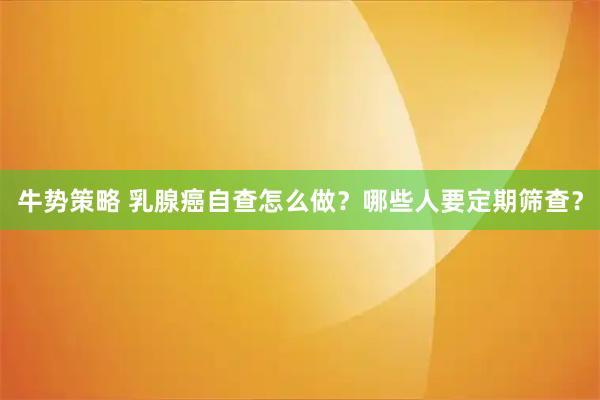 牛势策略 乳腺癌自查怎么做？哪些人要定期筛查？