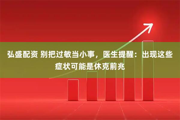弘盛配资 别把过敏当小事，医生提醒：出现这些症状可能是休克前兆