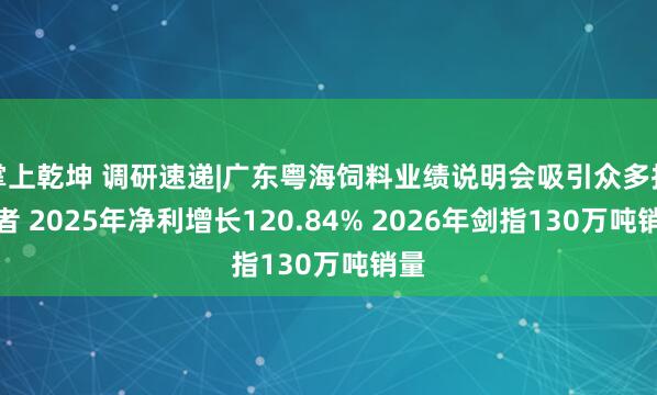掌上乾坤 调研速递|广东粤海饲料业绩说明会吸引众多投资者 2025年净利增长120.84% 2026年剑指130万吨销量