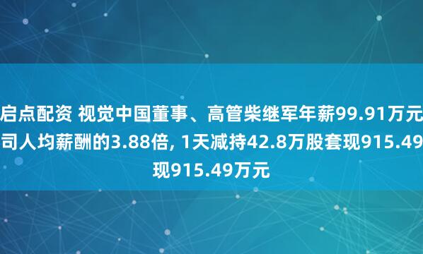 启点配资 视觉中国董事、高管柴继军年薪99.91万元是公司人均薪酬的3.88倍, 1天减持42.8万股套现915.49万元