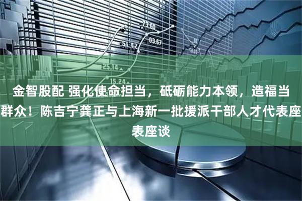 金智股配 强化使命担当，砥砺能力本领，造福当地群众！陈吉宁龚正与上海新一批援派干部人才代表座谈
