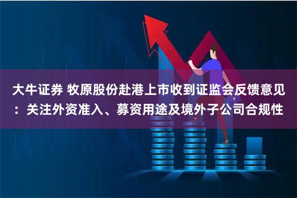 大牛证券 牧原股份赴港上市收到证监会反馈意见：关注外资准入、募资用途及境外子公司合规性
