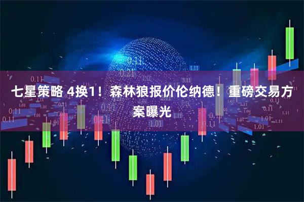 七星策略 4换1！森林狼报价伦纳德！重磅交易方案曝光