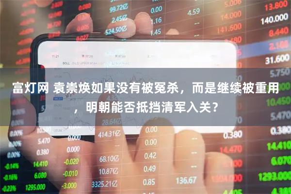 富灯网 袁崇焕如果没有被冤杀，而是继续被重用，明朝能否抵挡清军入关？