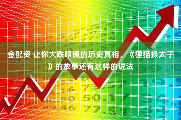 金配资 让你大跌眼镜的历史真相，《狸猫换太子》的故事还有这样的说法