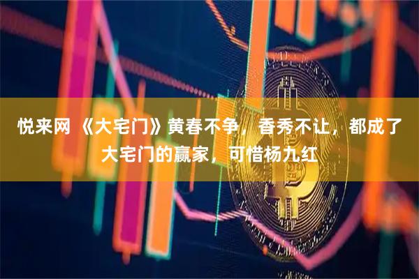 悦来网 《大宅门》黄春不争，香秀不让，都成了大宅门的赢家，可惜杨九红