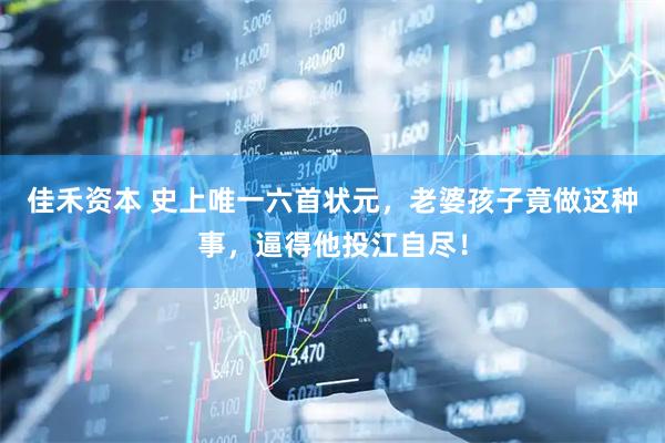 佳禾资本 史上唯一六首状元，老婆孩子竟做这种事，逼得他投江自尽！