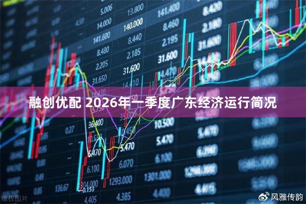 融创优配 2026年一季度广东经济运行简况
