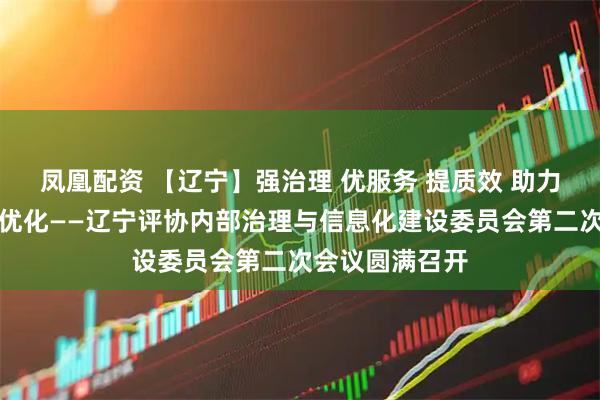 凤凰配资 【辽宁】强治理 优服务 提质效 助力营商环境持续优化——辽宁评协内部治理与信息化建设委员会第二次会议圆满召开