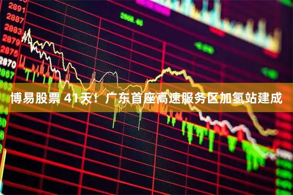 博易股票 41天！广东首座高速服务区加氢站建成