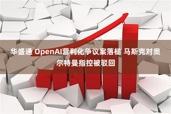 华盛通 OpenAI营利化争议案落槌 马斯克对奥尔特曼指控被驳回