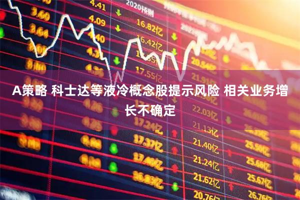 A策略 科士达等液冷概念股提示风险 相关业务增长不确定