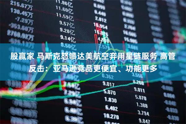 股赢家 马斯克怒喷达美航空弃用星链服务 高管反击：亚马逊竞品更便宜、功能更多