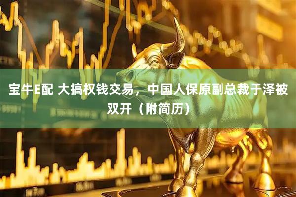 宝牛E配 大搞权钱交易，中国人保原副总裁于泽被双开（附简历）