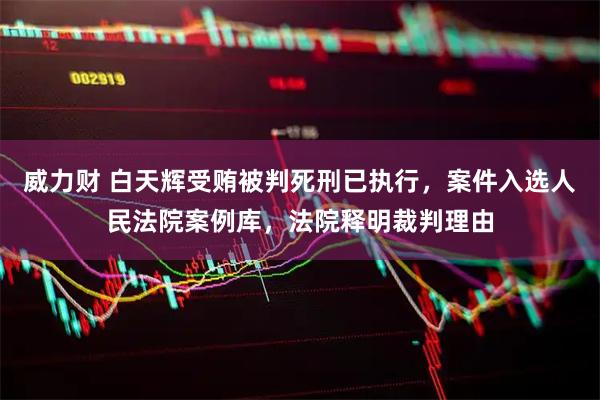 威力财 白天辉受贿被判死刑已执行，案件入选人民法院案例库，法院释明裁判理由