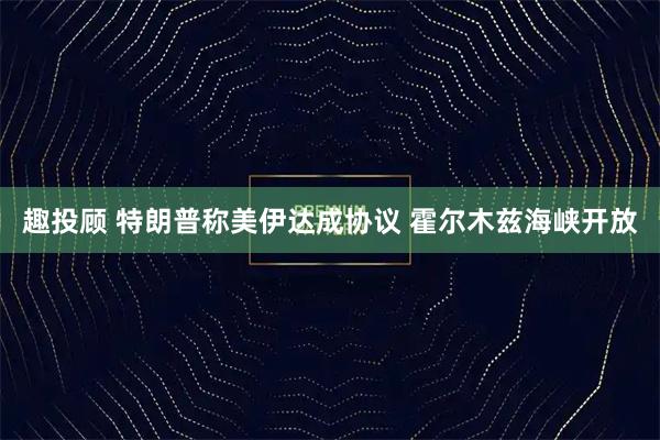 趣投顾 特朗普称美伊达成协议 霍尔木兹海峡开放
