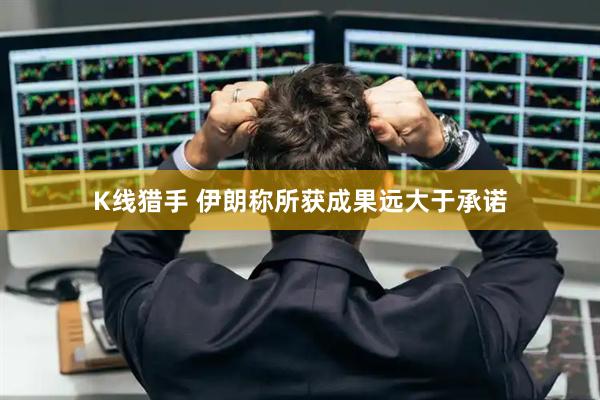 K线猎手 伊朗称所获成果远大于承诺