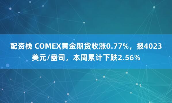 配资栈 COMEX黄金期货收涨0.77%，报4023美元/盎司，本周累计下跌2.56%