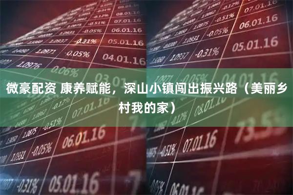 微豪配资 康养赋能，深山小镇闯出振兴路（美丽乡村我的家）