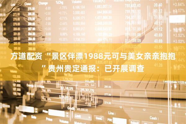 方道配资 “景区伴漂1988元可与美女亲亲抱抱”贵州贵定通报：已开展调查