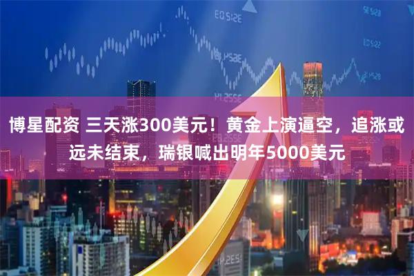 博星配资 三天涨300美元！黄金上演逼空，追涨或远未结束，瑞银喊出明年5000美元