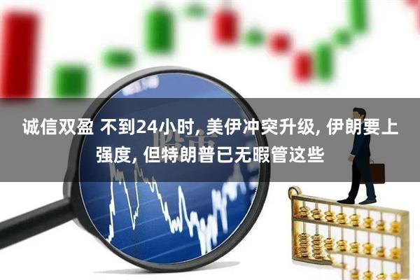 诚信双盈 不到24小时, 美伊冲突升级, 伊朗要上强度, 但特朗普已无暇管这些