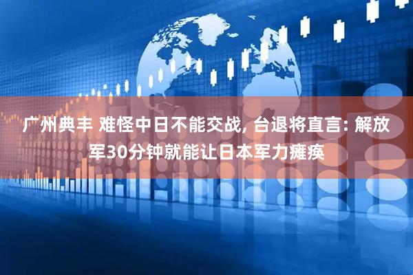 广州典丰 难怪中日不能交战, 台退将直言: 解放军30分钟就能让日本军力瘫痪