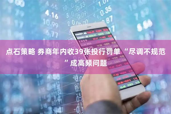 点石策略 券商年内收39张投行罚单 “尽调不规范”成高频问题