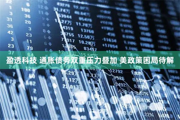 盈透科技 通胀债务双重压力叠加 美政策困局待解