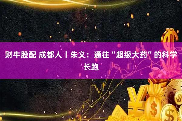 财牛股配 成都人丨朱义：通往“超级大药”的科学长跑
