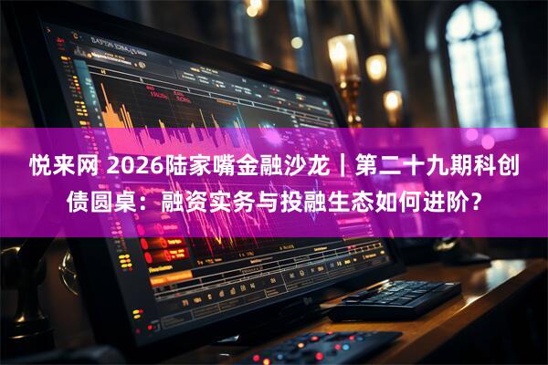 悦来网 2026陆家嘴金融沙龙｜第二十九期科创债圆桌：融资实务与投融生态如何进阶？